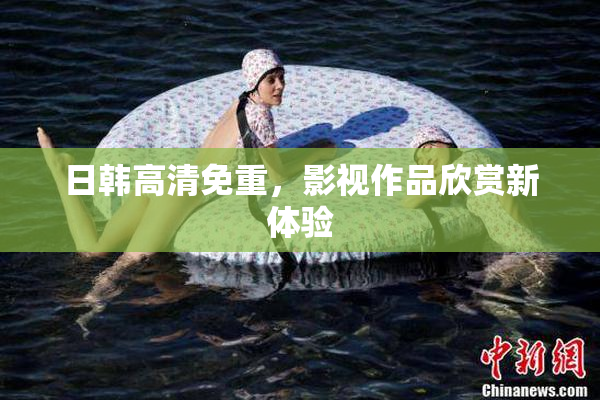 日韩高清免重，影视作品欣赏新体验