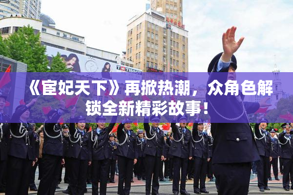 《宦妃天下》再掀热潮，众角色解锁全新精彩故事！