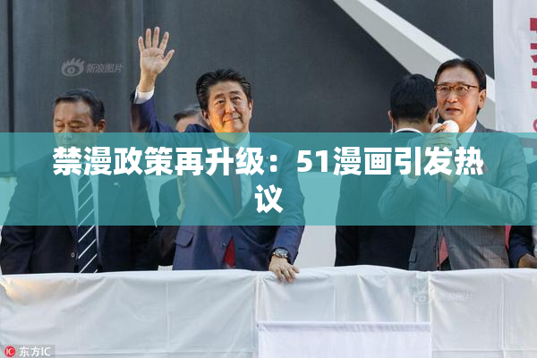 禁漫政策再升级：51漫画引发热议