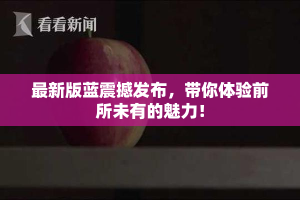最新版蓝震撼发布，带你体验前所未有的魅力！