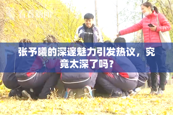 张予曦的深邃魅力引发热议，究竟太深了吗？