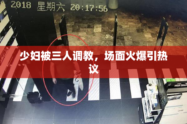 少妇被三人调教，场面火爆引热议