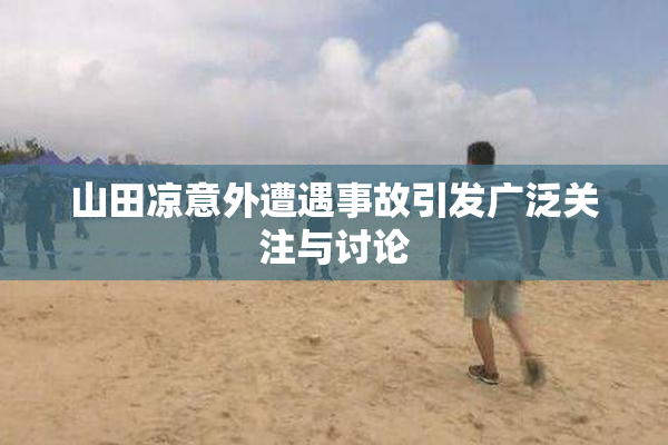 山田凉意外遭遇事故引发广泛关注与讨论