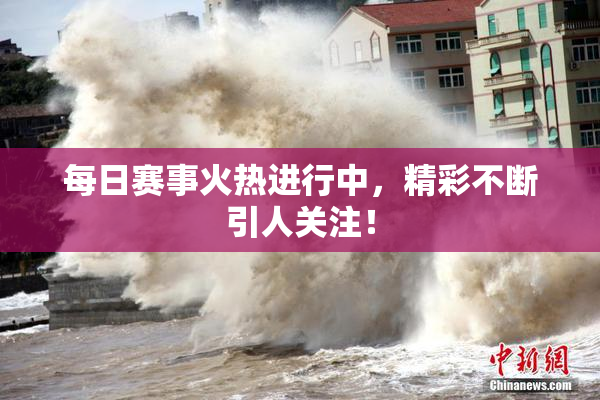 每日赛事火热进行中，精彩不断引人关注！