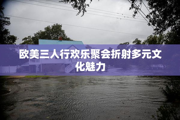 欧美三人行欢乐聚会折射多元文化魅力