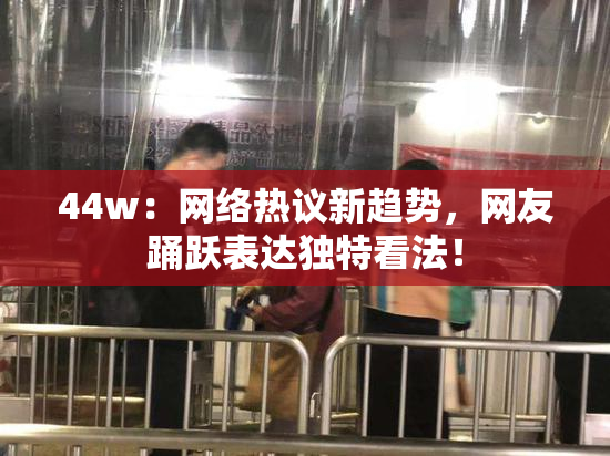 44w：网络热议新趋势，网友踊跃表达独特看法！