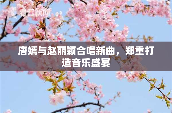 唐嫣与赵丽颖合唱新曲，郑重打造音乐盛宴