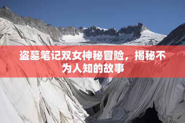 盗墓笔记双女神秘冒险，揭秘不为人知的故事