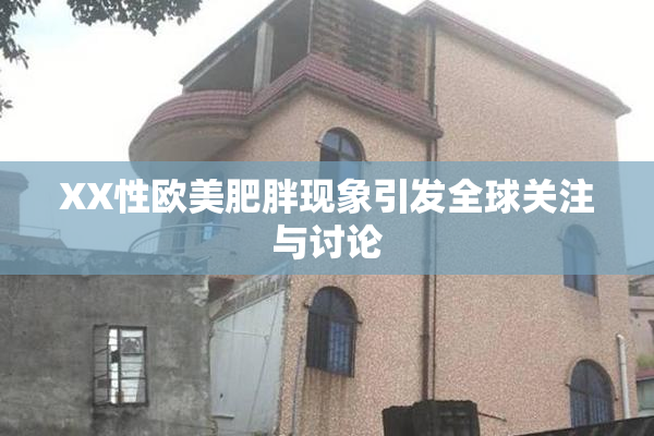 XX性欧美肥胖现象引发全球关注与讨论