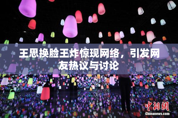 王思换脸王炸惊现网络，引发网友热议与讨论