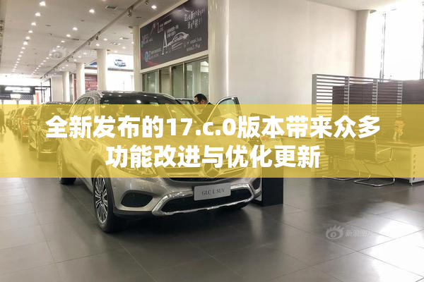 全新发布的17.c.0版本带来众多功能改进与优化更新