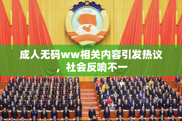 成人无码ww相关内容引发热议，社会反响不一