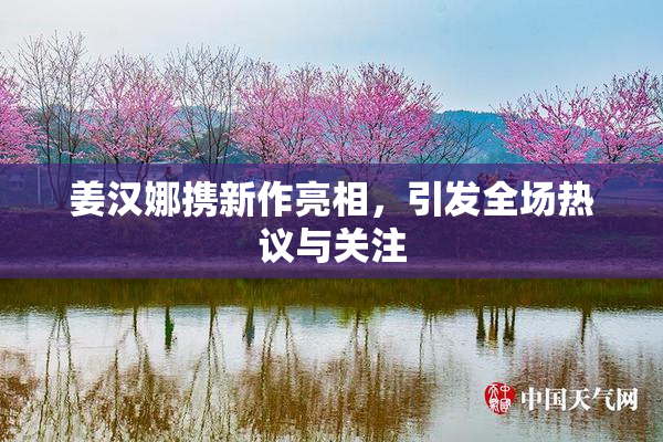 姜汉娜携新作亮相，引发全场热议与关注