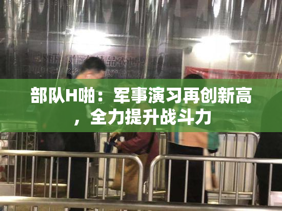 部队H啪：军事演习再创新高，全力提升战斗力