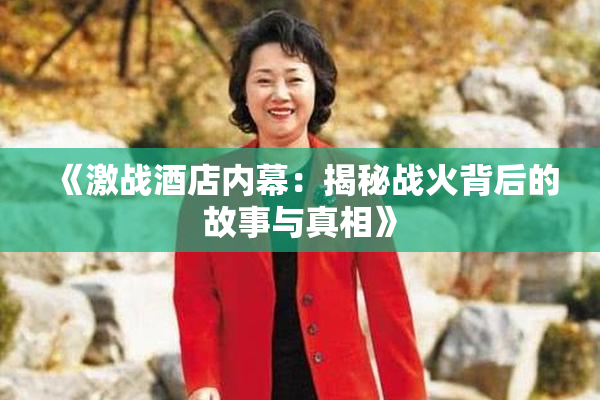《激战酒店内幕：揭秘战火背后的故事与真相》