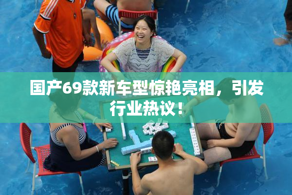 国产69款新车型惊艳亮相，引发行业热议！