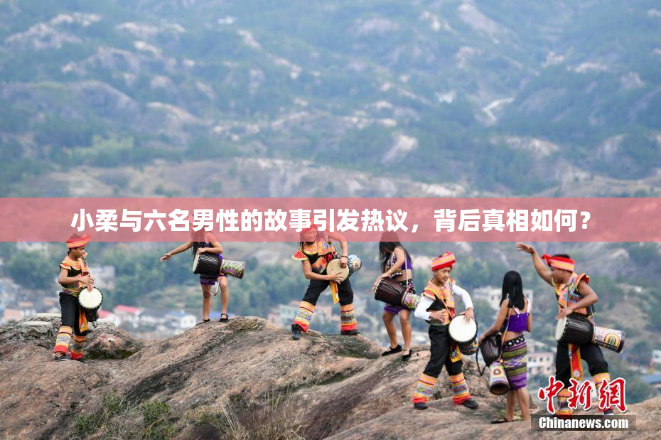 小柔与六名男性的故事引发热议，背后真相如何？