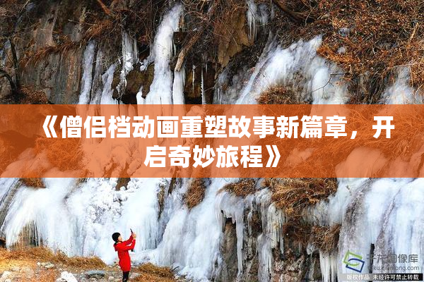 《僧侣档动画重塑故事新篇章，开启奇妙旅程》