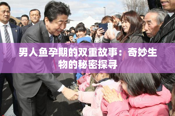 男人鱼孕期的双重故事：奇妙生物的秘密探寻