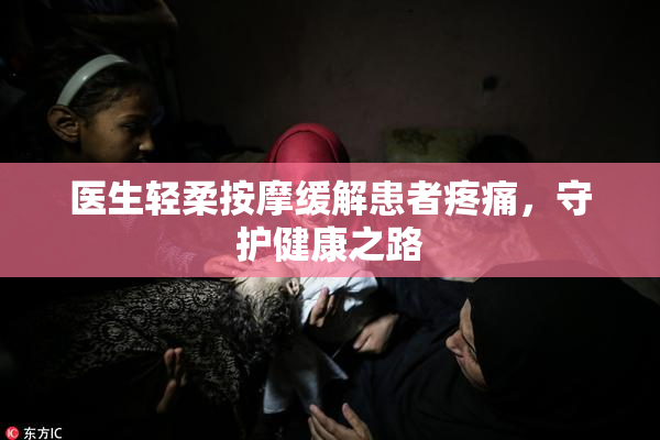 医生轻柔按摩缓解患者疼痛，守护健康之路