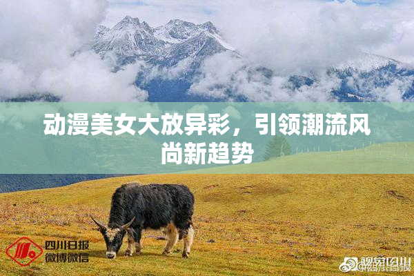 动漫美女大放异彩，引领潮流风尚新趋势