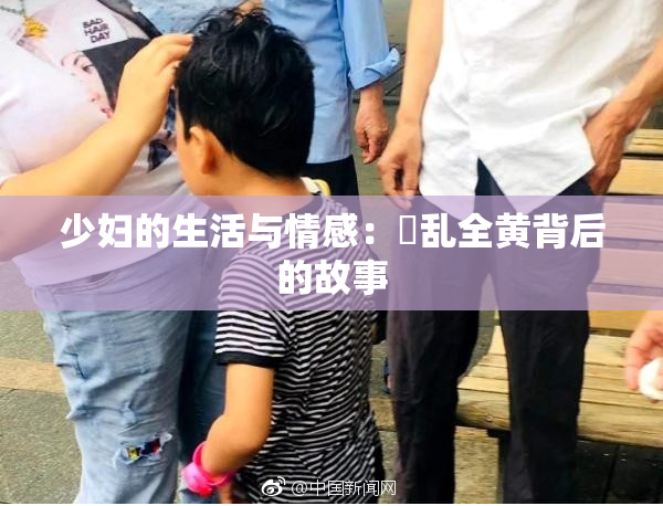 少妇的生活与情感：婬乱全黄背后的故事