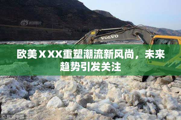 欧美ⅩXX重塑潮流新风尚，未来趋势引发关注