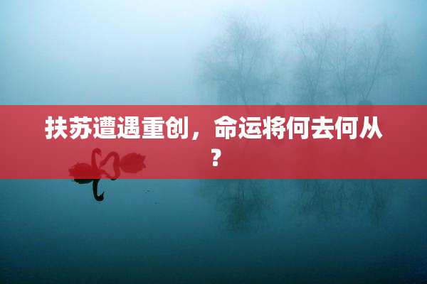 扶苏遭遇重创，命运将何去何从？