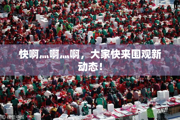 快啊灬啊灬啊，大家快来围观新动态！