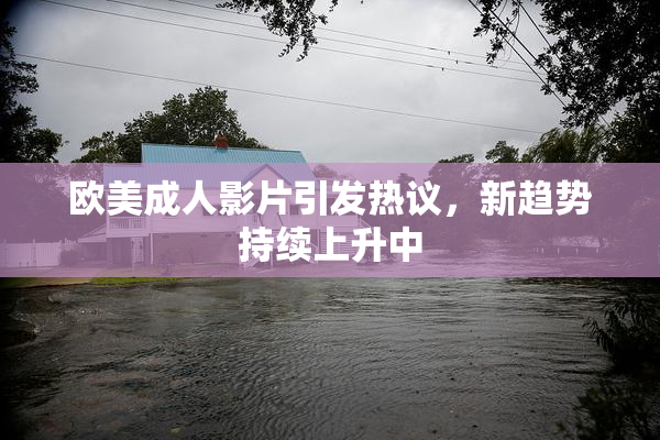 欧美成人影片引发热议，新趋势持续上升中