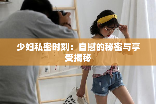 少妇私密时刻：自慰的秘密与享受揭秘