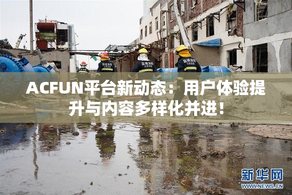 ACFUN平台新动态：用户体验提升与内容多样化并进！