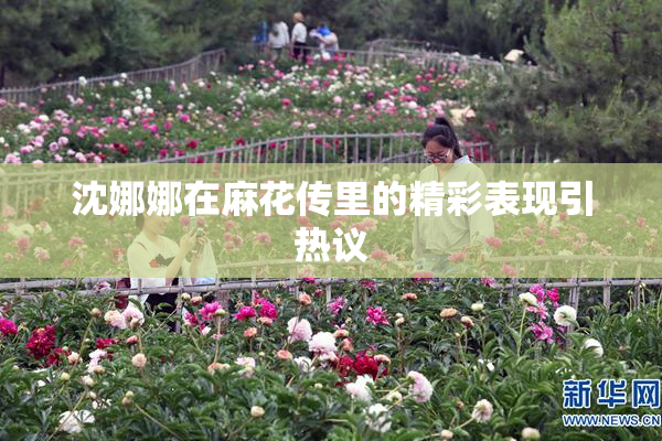 沈娜娜在麻花传里的精彩表现引热议