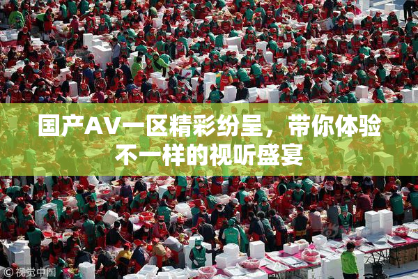 国产AV一区精彩纷呈，带你体验不一样的视听盛宴