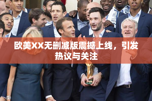 欧美XX无删减版震撼上线，引发热议与关注