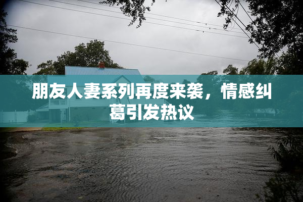 朋友人妻系列再度来袭，情感纠葛引发热议