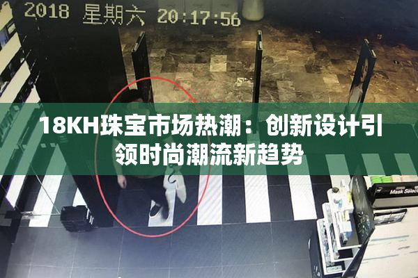 18KH珠宝市场热潮：创新设计引领时尚潮流新趋势