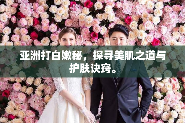 亚洲打白嫩秘，探寻美肌之道与护肤诀窍。