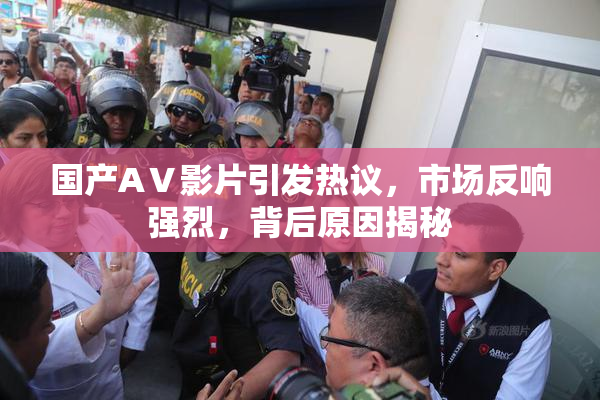 国产AⅤ影片引发热议，市场反响强烈，背后原因揭秘