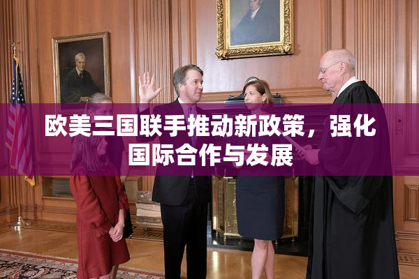欧美三国联手推动新政策，强化国际合作与发展