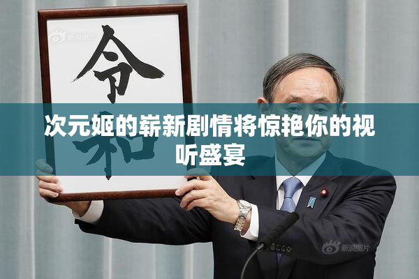 次元姬的崭新剧情将惊艳你的视听盛宴