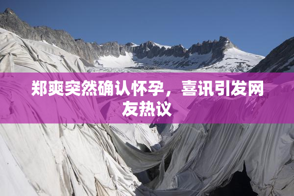 郑爽突然确认怀孕，喜讯引发网友热议