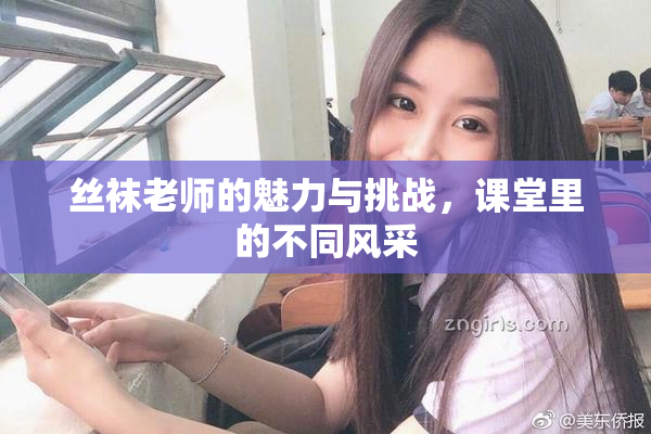 丝袜老师的魅力与挑战，课堂里的不同风采