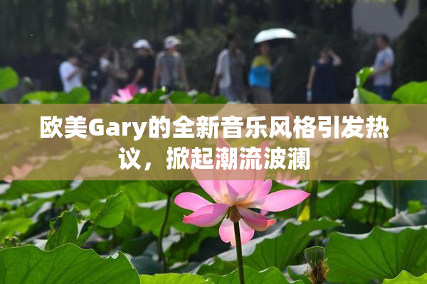 欧美Gary的全新音乐风格引发热议，掀起潮流波澜