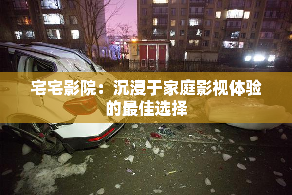 宅宅影院：沉浸于家庭影视体验的最佳选择