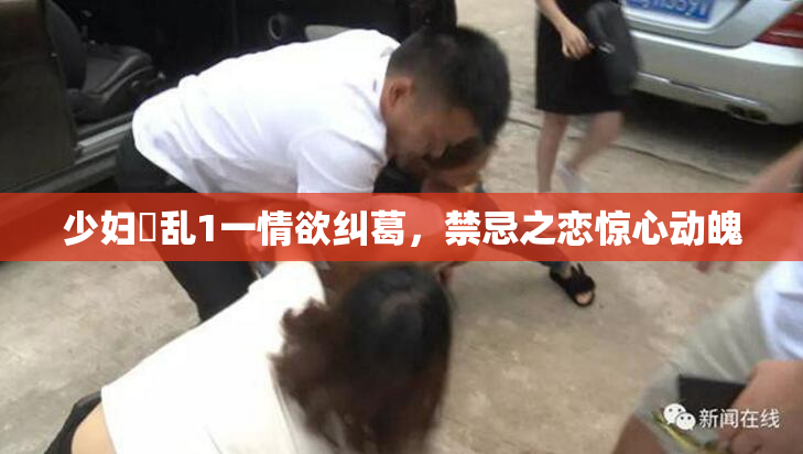 少妇婬乱1一情欲纠葛，禁忌之恋惊心动魄