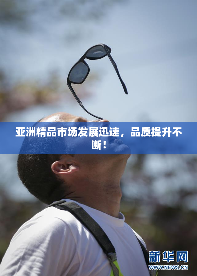 亚洲精品市场发展迅速，品质提升不断！