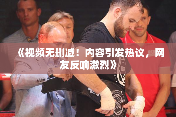 《视频无删减！内容引发热议，网友反响激烈》