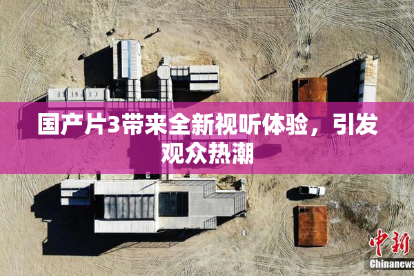 国产片3带来全新视听体验，引发观众热潮