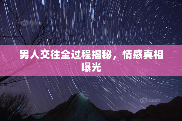 男人交往全过程揭秘，情感真相曝光